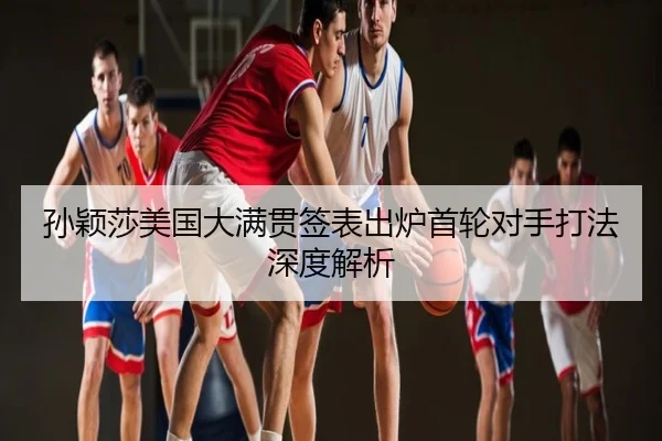 孙颖莎美国大满贯签表出炉首轮对手打法深度解析
