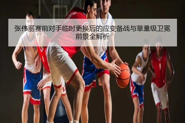 张伟丽赛前对手临时更换后的应变备战与草量级卫冕前景全解析