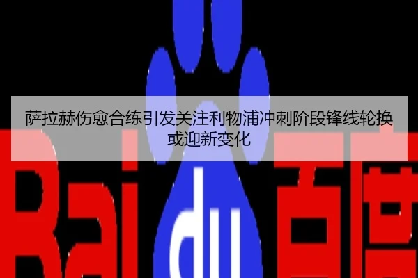 萨拉赫伤愈合练引发关注利物浦冲刺阶段锋线轮换或迎新变化
