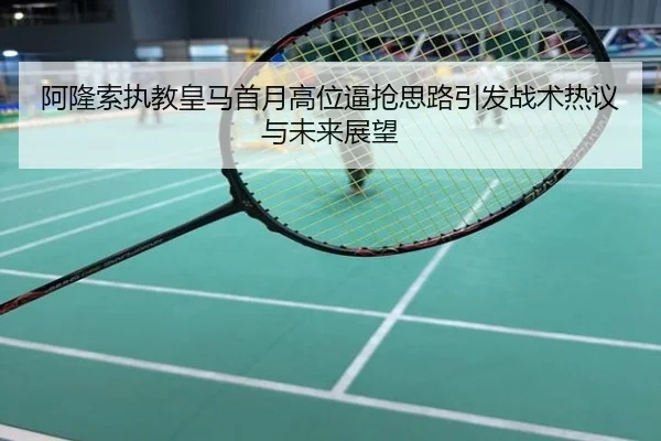 阿隆索执教皇马首月高位逼抢思路引发战术热议与未来展望