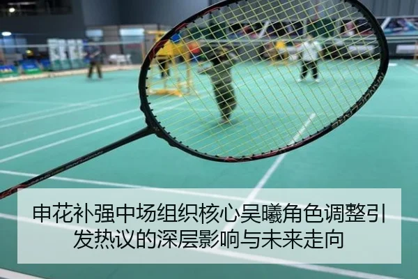 申花补强中场组织核心吴曦角色调整引发热议的深层影响与未来走向