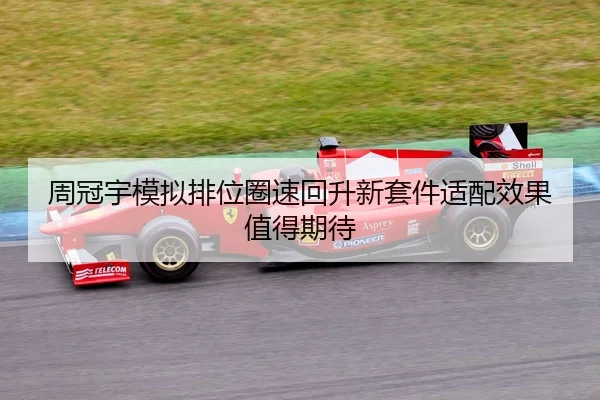 周冠宇模拟排位圈速回升新套件适配效果值得期待
