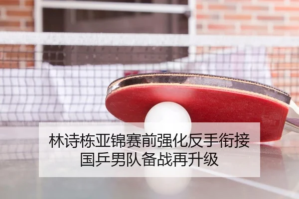 林诗栋亚锦赛前强化反手衔接 国乒男队备战再升级