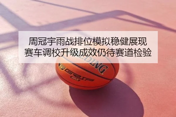 周冠宇雨战排位模拟稳健展现 赛车调校升级成效仍待赛道检验