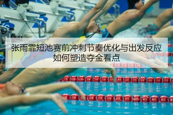 张雨霏短池赛前冲刺节奏优化与出发反应如何塑造夺金看点