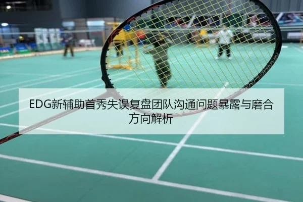 EDG新辅助首秀失误复盘团队沟通问题暴露与磨合方向解析