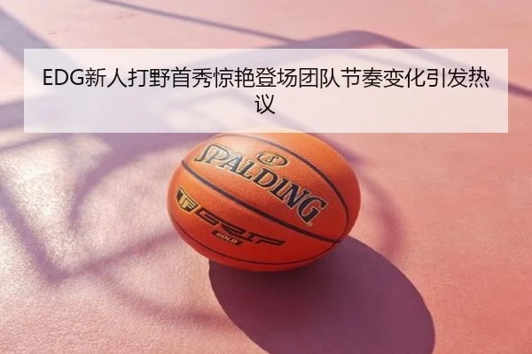 EDG新人打野首秀惊艳登场团队节奏变化引发热议