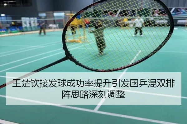 王楚钦接发球成功率提升引发国乒混双排阵思路深刻调整